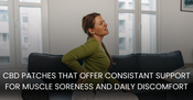 CBD Patches That Offer Consistent Support for Muscle Soreness and Daily Discomfort