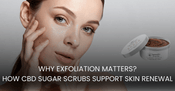 Why Exfoliation Matters? How CBD Sugar Scrubs Support Skin Renewal